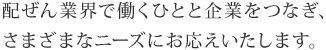 配ぜん業界で働くひとと企業をつなぎ、さまざまなニーズにお応えいたします。