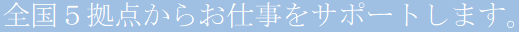 全国５拠点からお仕事をサポートします。