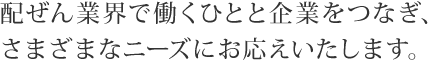 配ぜん業界で働くひとと企業をつなぎ、さまざまなニーズにお応えいたします。